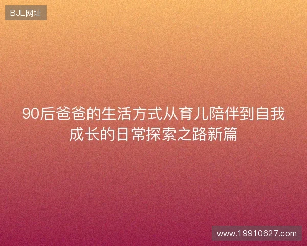 90后爸爸的生活方式从育儿陪伴到自我成长的日常探索之路新篇