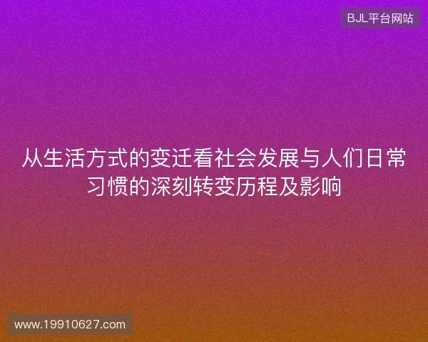从生活方式的变迁看社会发展与人们日常习惯的深刻转变历程及影响